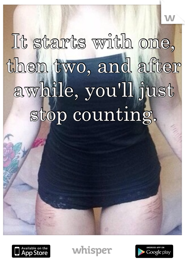 It starts with one, then two, and after awhile, you'll just stop counting. 