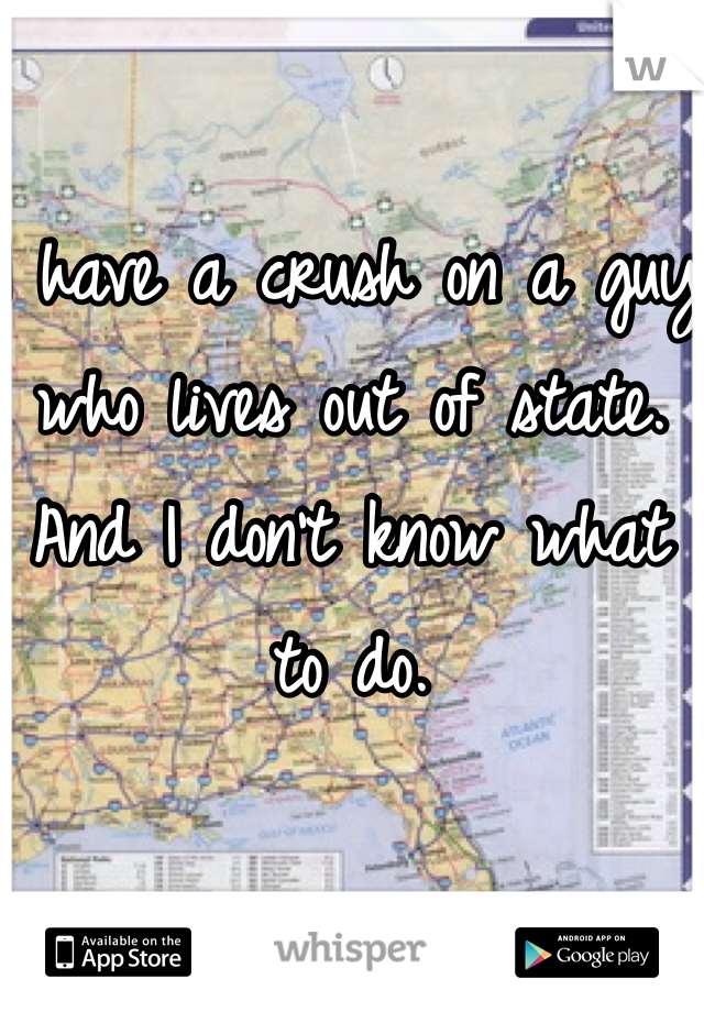 I have a crush on a guy who lives out of state. And I don't know what to do. 