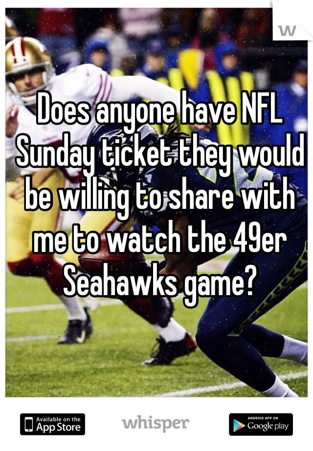 Does anyone have NFL Sunday ticket they would be willing to share with me to watch the 49er Seahawks game?