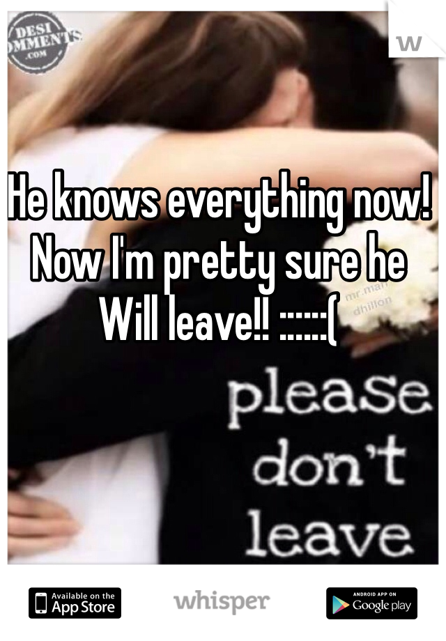 He knows everything now!
Now I'm pretty sure he 
Will leave!! ::::::(