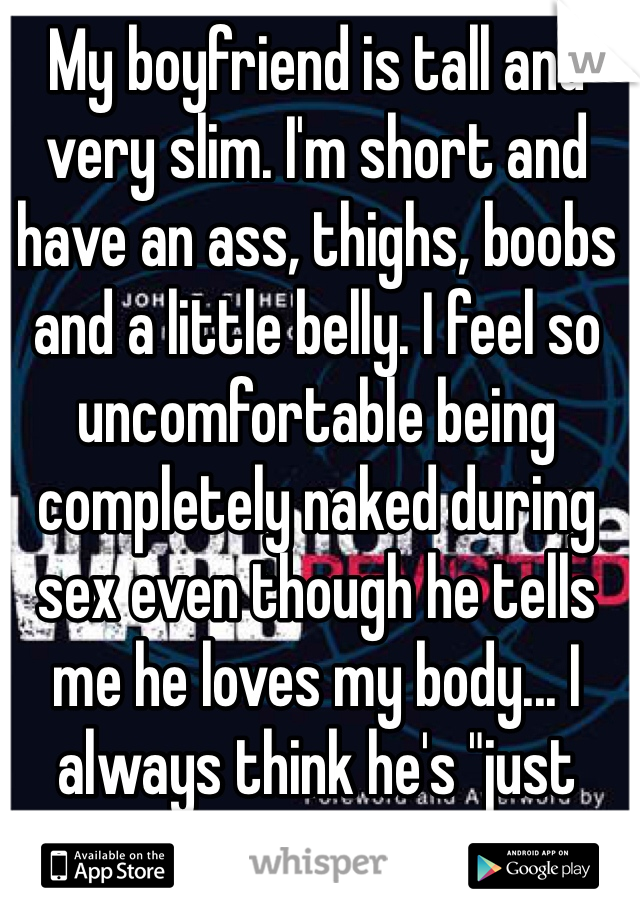 My boyfriend is tall and very slim. I'm short and have an ass, thighs, boobs and a little belly. I feel so uncomfortable being completely naked during sex even though he tells me he loves my body... I always think he's "just saying that.."