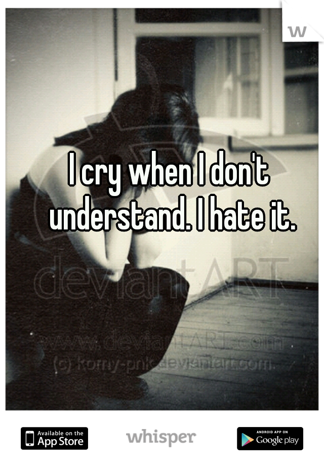 I cry when I don't understand. I hate it.