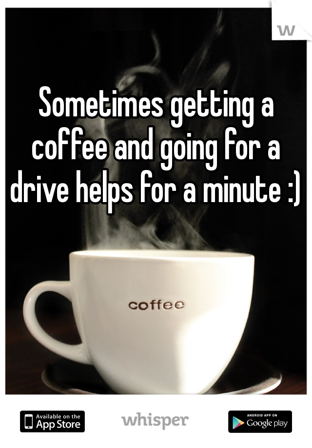 Sometimes getting a coffee and going for a drive helps for a minute :)
