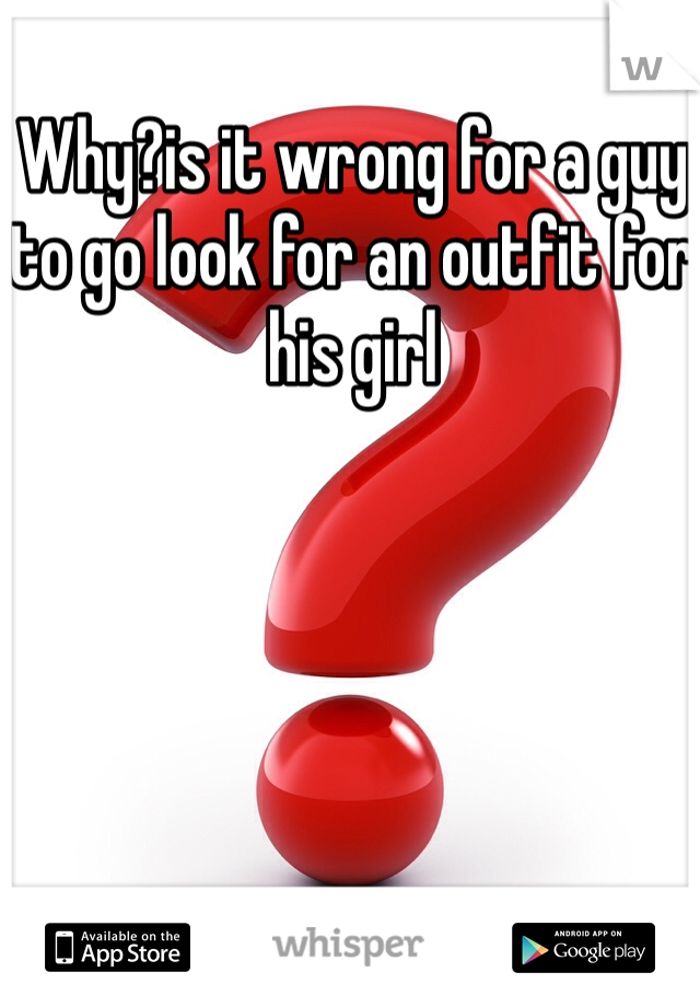 Why?is it wrong for a guy to go look for an outfit for his girl 