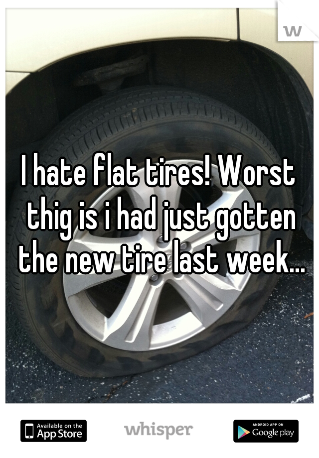 I hate flat tires! Worst thig is i had just gotten the new tire last week...