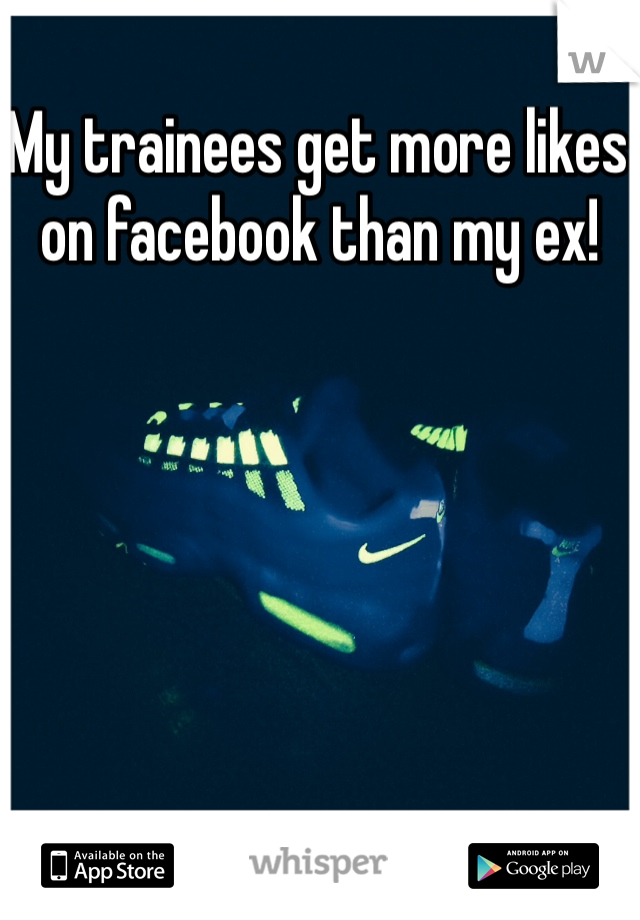 My trainees get more likes on facebook than my ex! 