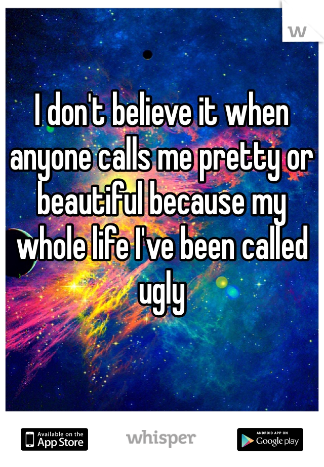 

I don't believe it when anyone calls me pretty or beautiful because my whole life I've been called ugly