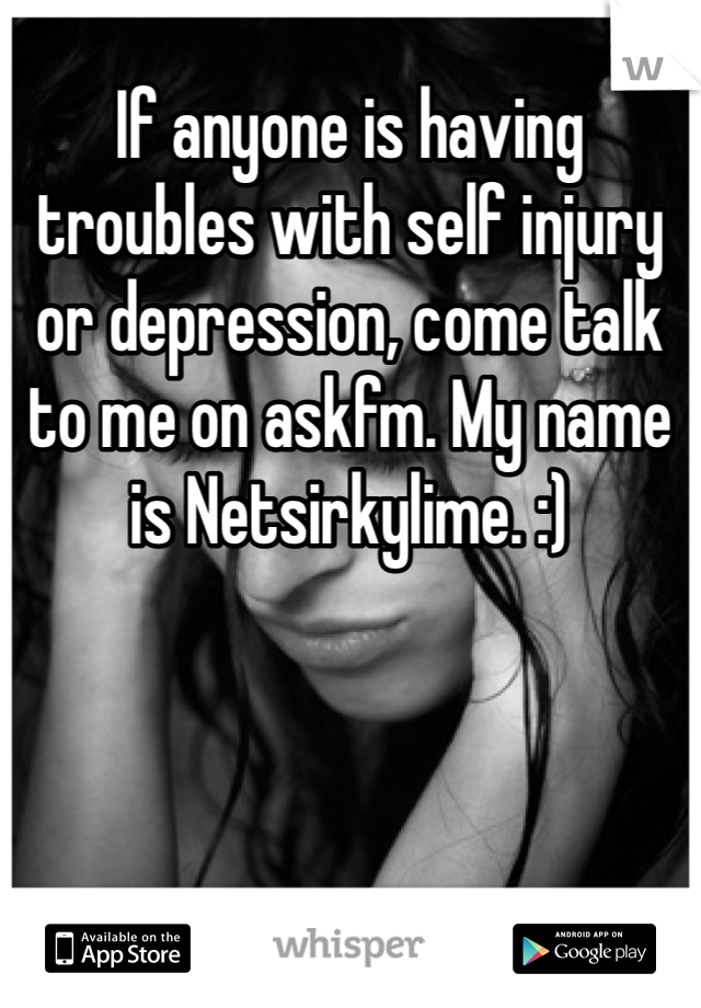 If anyone is having troubles with self injury or depression, come talk to me on askfm. My name is Netsirkylime. :) 