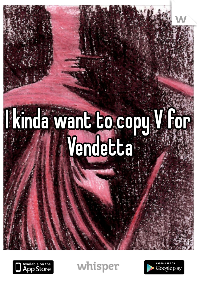 I kinda want to copy V for Vendetta