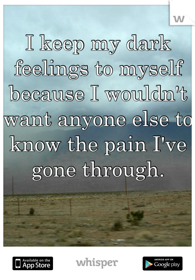 I keep my dark feelings to myself because I wouldn't want anyone else to know the pain I've gone through.