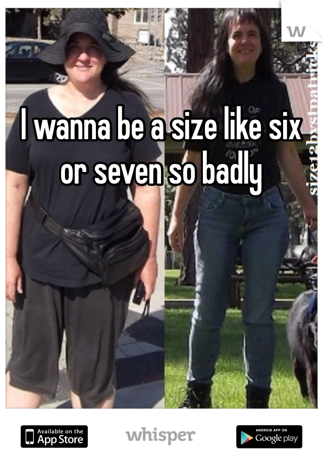 I wanna be a size like six or seven so badly 