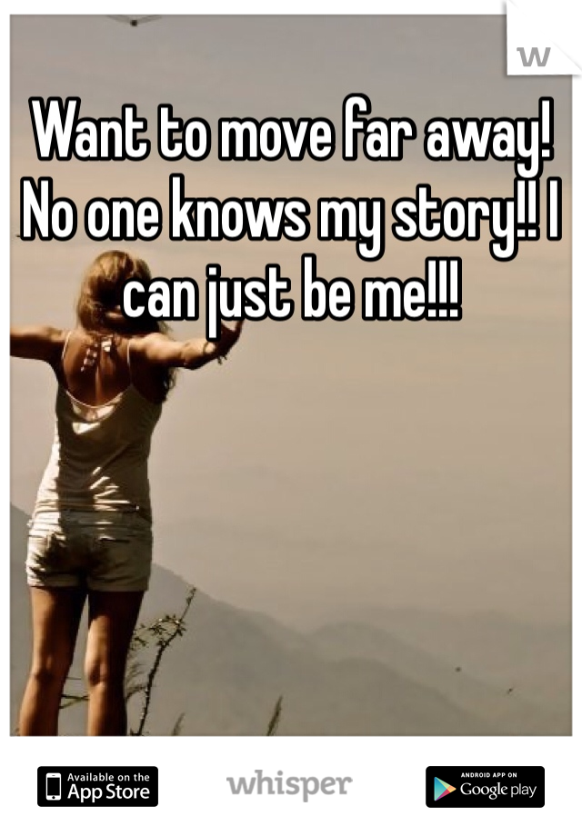 Want to move far away! No one knows my story!! I can just be me!!! 