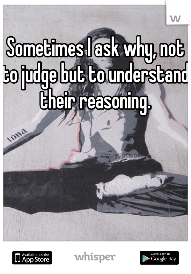 Sometimes I ask why, not to judge but to understand their reasoning. 