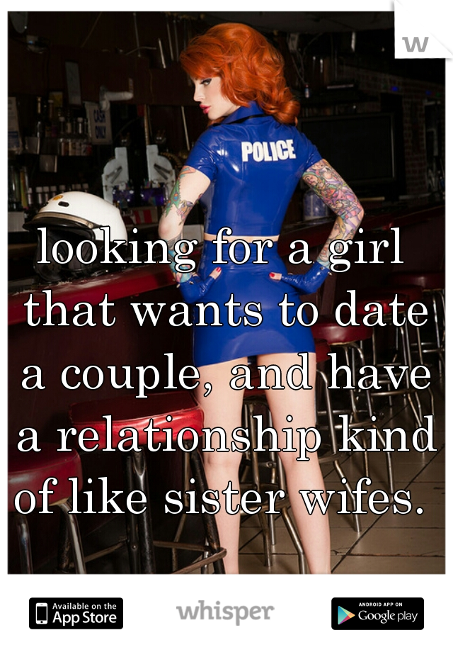 looking for a girl that wants to date a couple, and have a relationship kind of like sister wifes. 