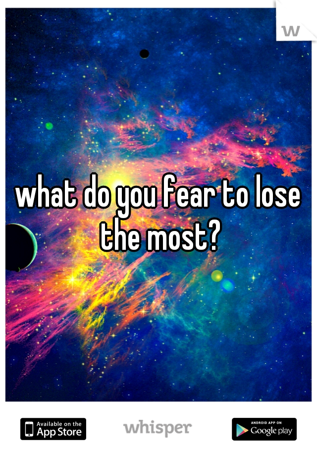 what do you fear to lose the most?