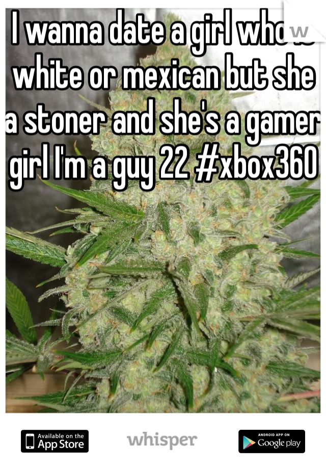 I wanna date a girl who is white or mexican but she a stoner and she's a gamer girl I'm a guy 22 #xbox360