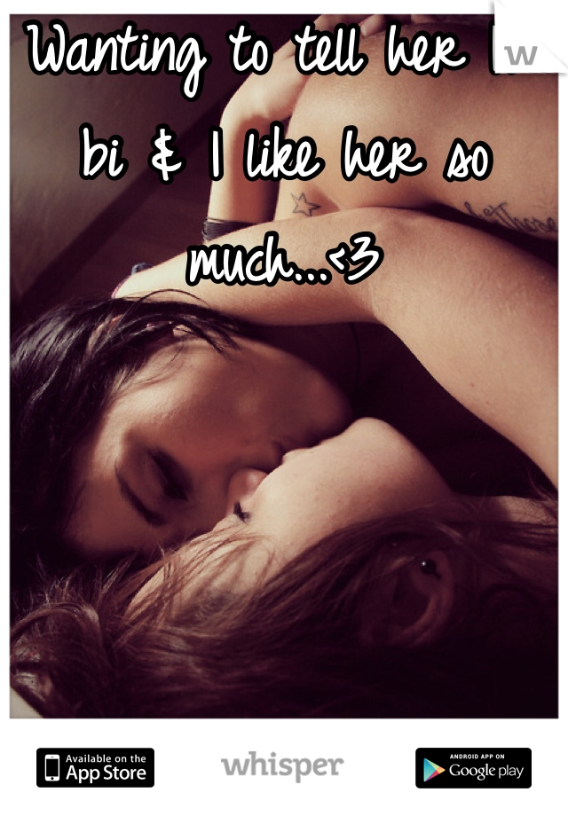 Wanting to tell her I'm bi & I like her so much...<3
