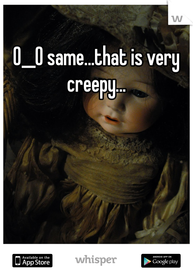 0__0 same...that is very creepy...