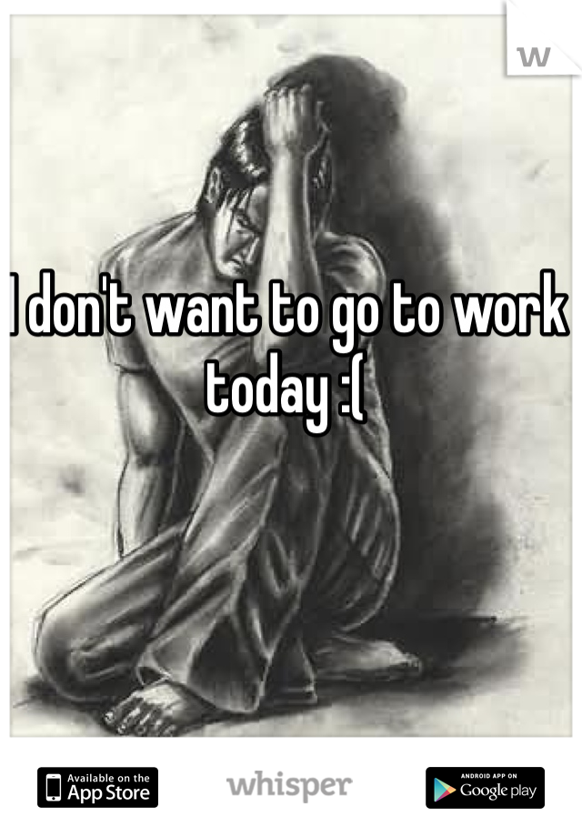 I don't want to go to work today :(
