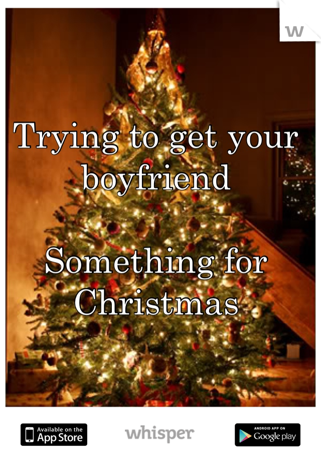 Trying to get your boyfriend 

Something for Christmas