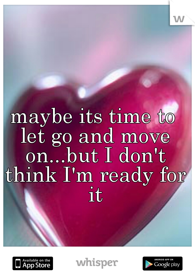 maybe its time to let go and move on...but I don't think I'm ready for it
