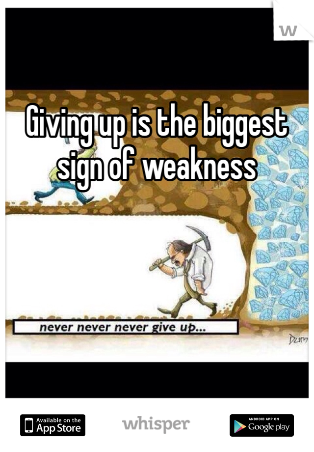 Giving up is the biggest sign of weakness