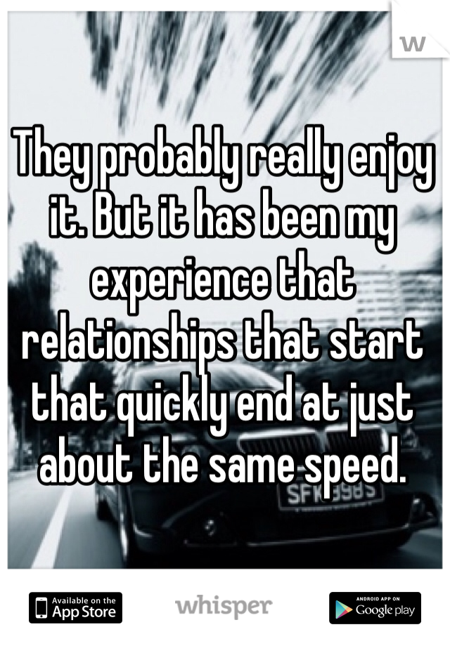 They probably really enjoy it. But it has been my experience that relationships that start that quickly end at just about the same speed. 