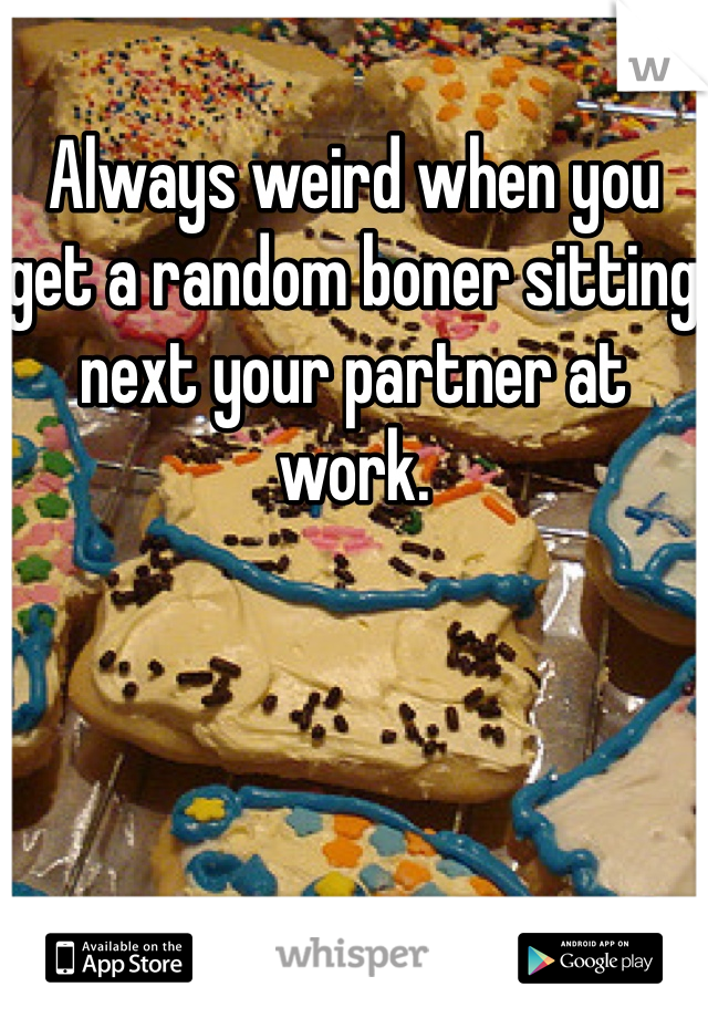Always weird when you get a random boner sitting next your partner at work. 