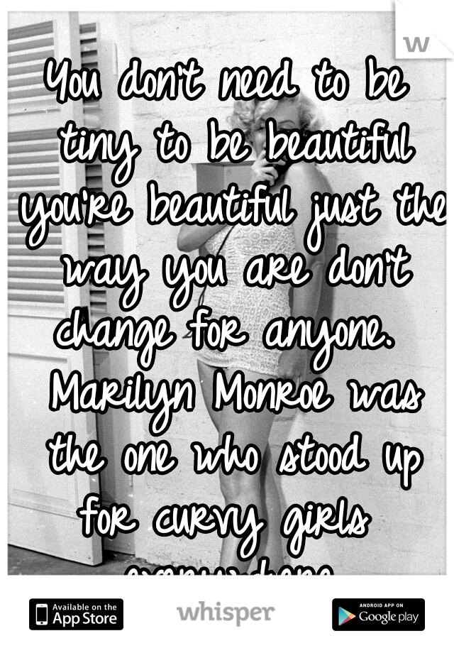 You don't need to be tiny to be beautiful you're beautiful just the way you are don't change for anyone.  Marilyn Monroe was the one who stood up for curvy girls  everywhere.