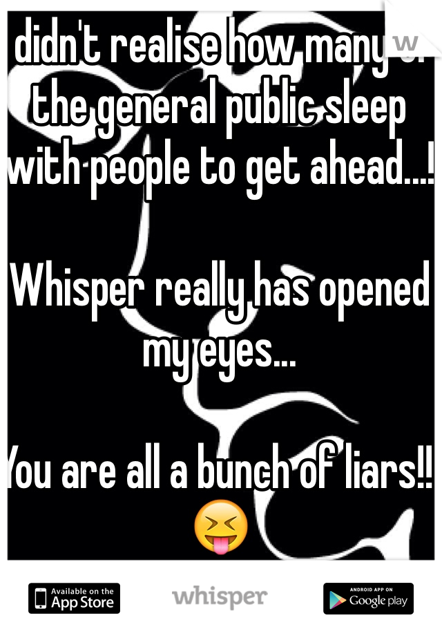 I didn't realise how many of the general public sleep with people to get ahead...! 

Whisper really has opened my eyes... 

You are all a bunch of liars!! 
😝