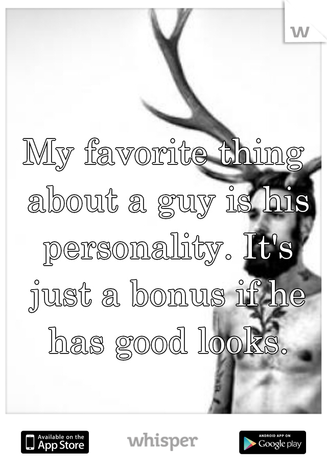 My favorite thing about a guy is his personality. It's just a bonus if he has good looks.