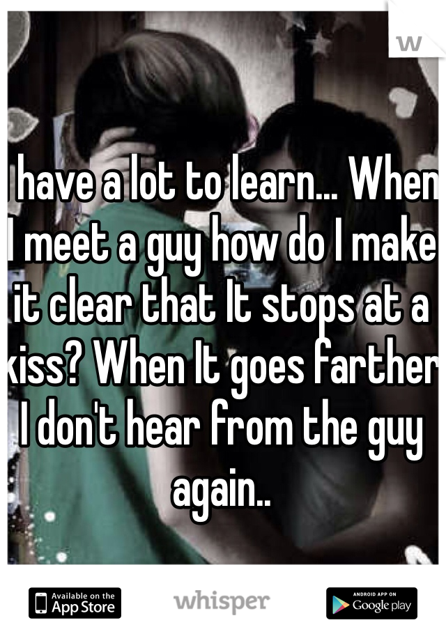 I have a lot to learn... When I meet a guy how do I make it clear that It stops at a kiss? When It goes farther I don't hear from the guy again.. 