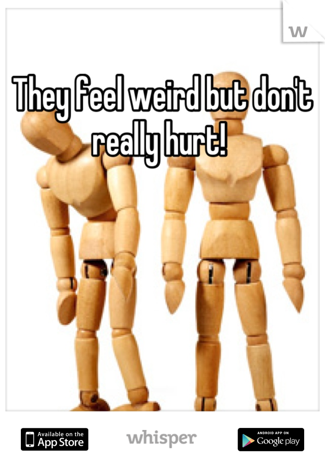 They feel weird but don't really hurt! 