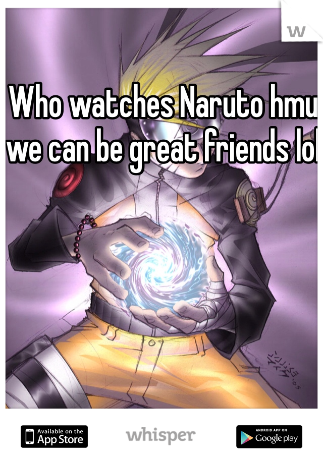 Who watches Naruto hmu we can be great friends lol
