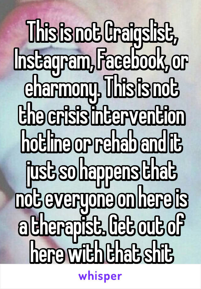 This is not Craigslist, Instagram, Facebook, or eharmony. This is not the crisis intervention hotline or rehab and it just so happens that not everyone on here is a therapist. Get out of here with that shit