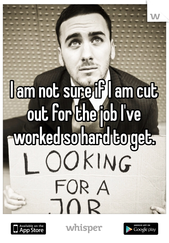 I am not sure if I am cut out for the job I've worked so hard to get.