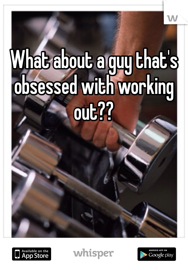 What about a guy that's obsessed with working out?? 