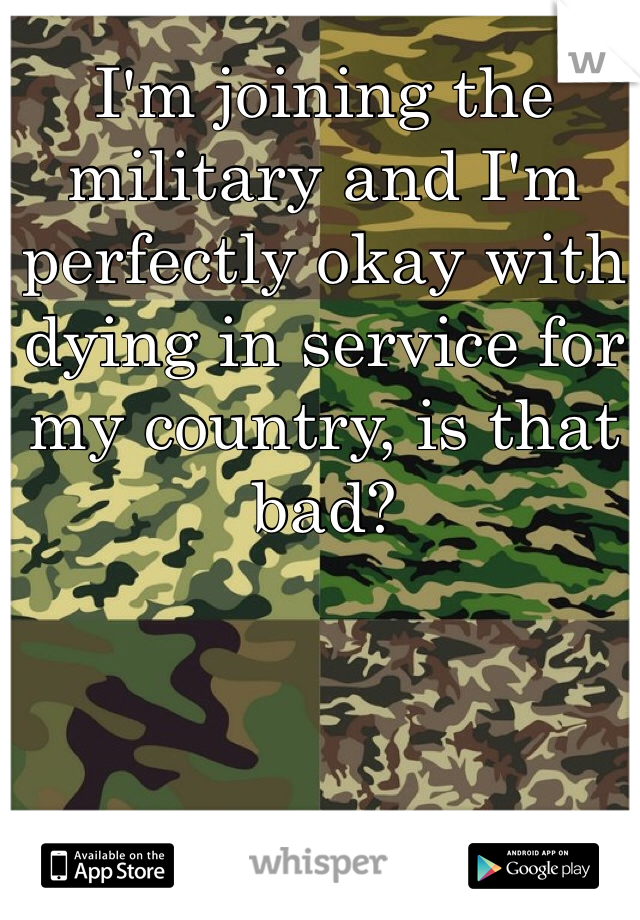 I'm joining the military and I'm perfectly okay with dying in service for my country, is that bad?