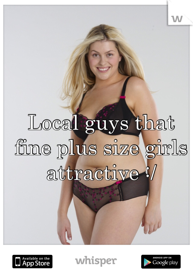 Local guys that fine plus size girls attractive :/ 