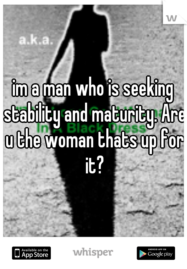 im a man who is seeking stability and maturity. Are u the woman thats up for it?