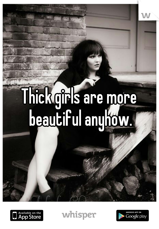 Thick girls are more beautiful anyhow.