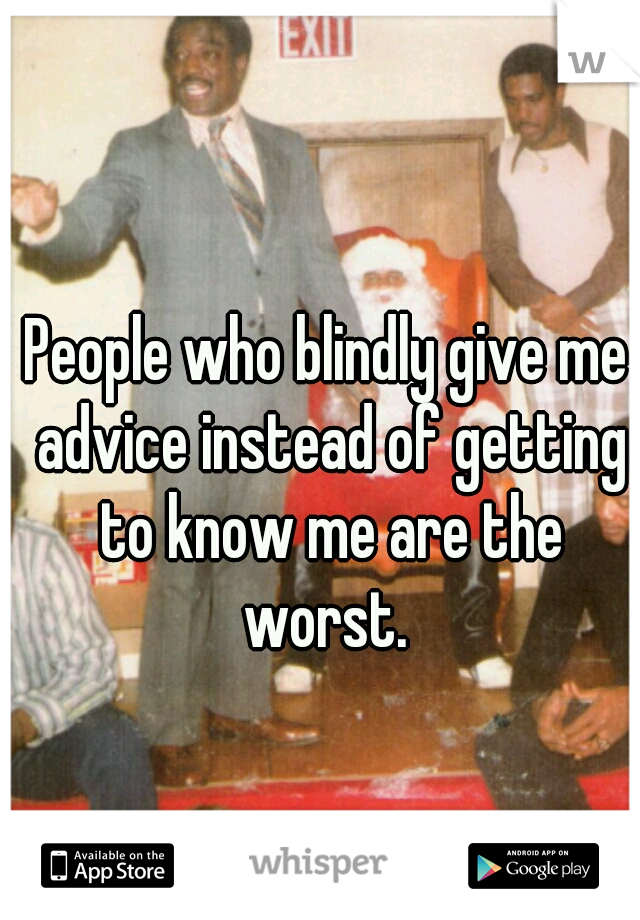 People who blindly give me advice instead of getting to know me are the worst. 