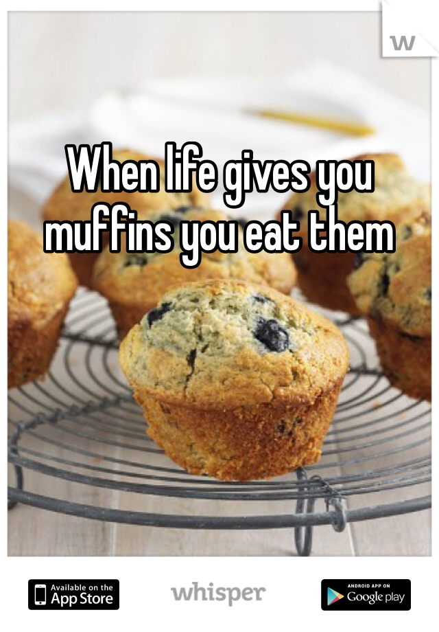 When life gives you muffins you eat them 