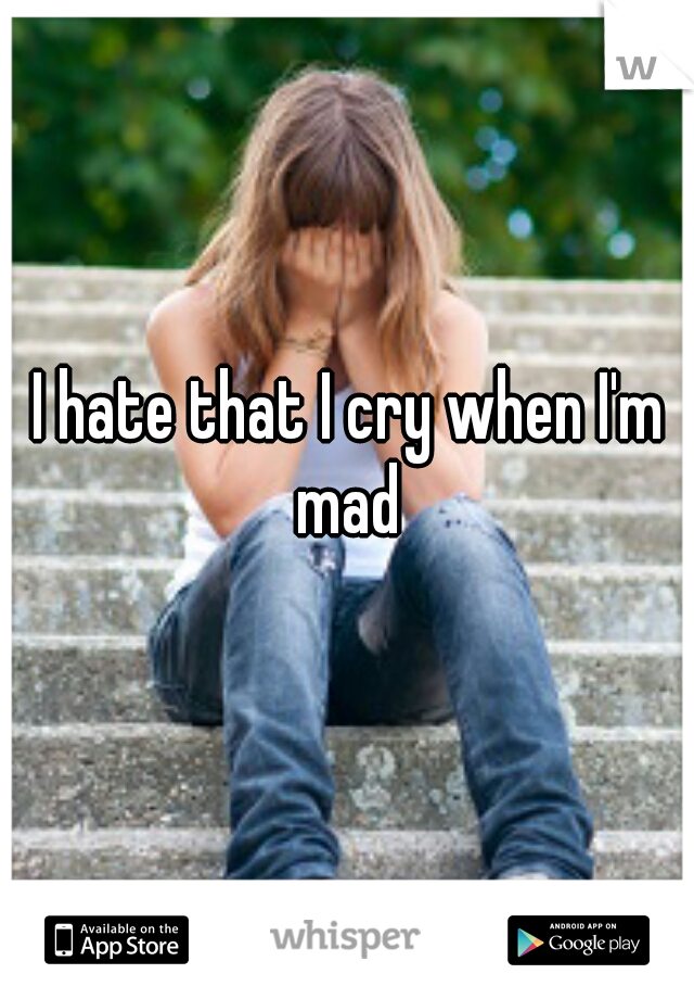 I hate that I cry when I'm mad 