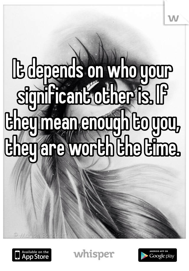It depends on who your significant other is. If they mean enough to you, they are worth the time. 