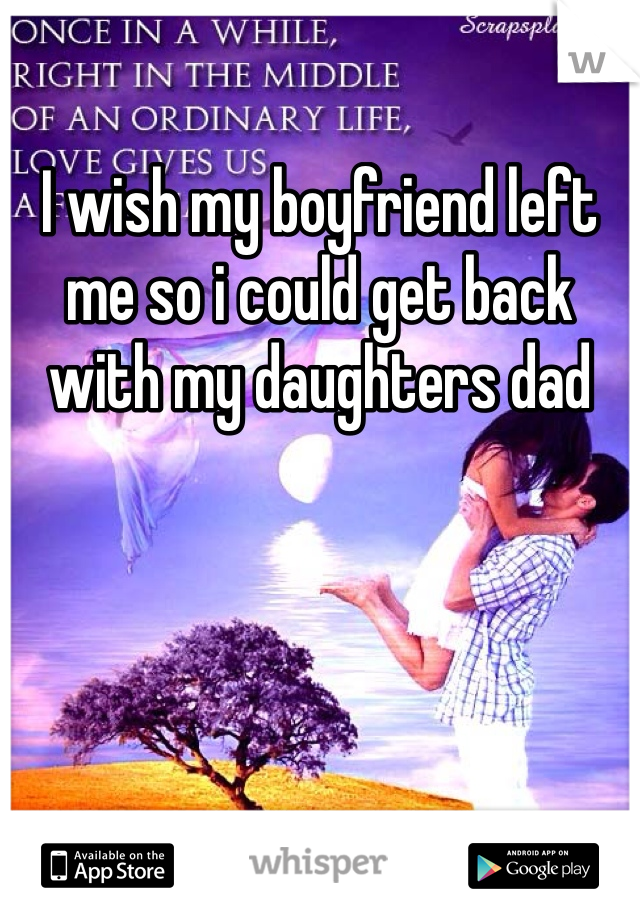I wish my boyfriend left me so i could get back with my daughters dad