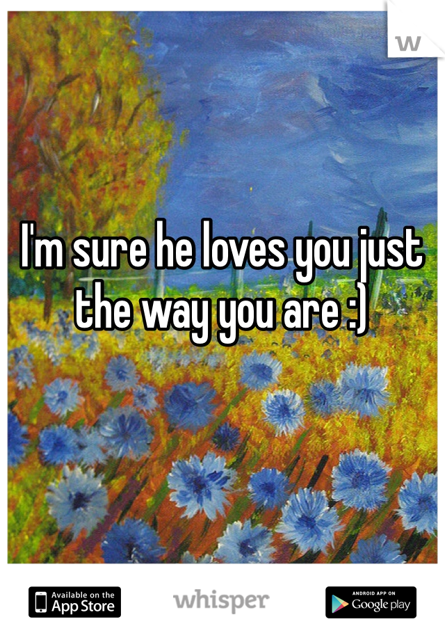 I'm sure he loves you just the way you are :) 