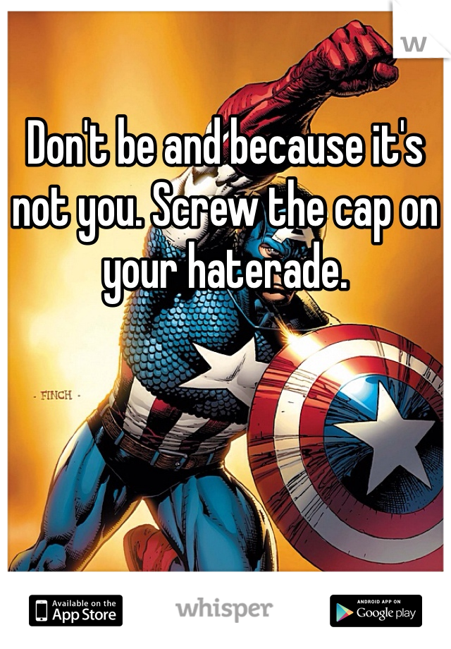 Don't be and because it's not you. Screw the cap on your haterade. 