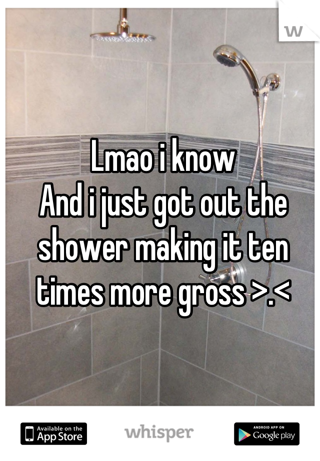Lmao i know 
And i just got out the shower making it ten times more gross >.<