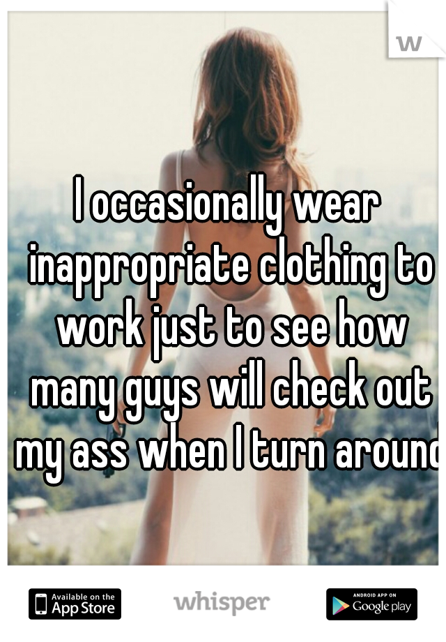 I occasionally wear inappropriate clothing to work just to see how many guys will check out my ass when I turn around 